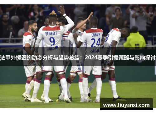 法甲外援签约动态分析与趋势总结：2024赛季引援策略与影响探讨