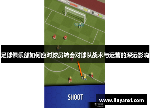 足球俱乐部如何应对球员转会对球队战术与运营的深远影响