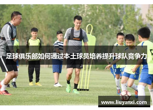 足球俱乐部如何通过本土球员培养提升球队竞争力